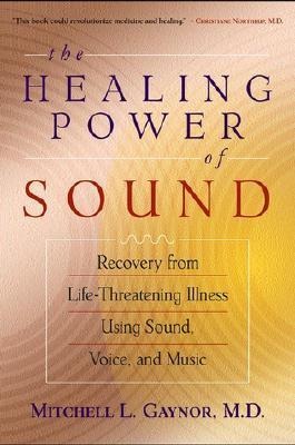The Healing Power of Sound: Recovery from Life-Threatening Illness Using Sound, Voice, and Music - Mitchell L. Gaynor