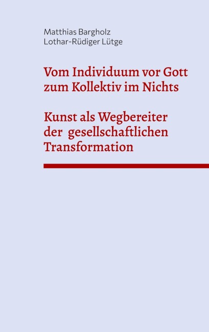 Vom Individuum vor Gott zum Kollektiv im Nichts - Kunst als Wegbereiter der  gesellschaftlichen Transformation - Matthias Bargholz, Lothar-Rüdiger Lütge