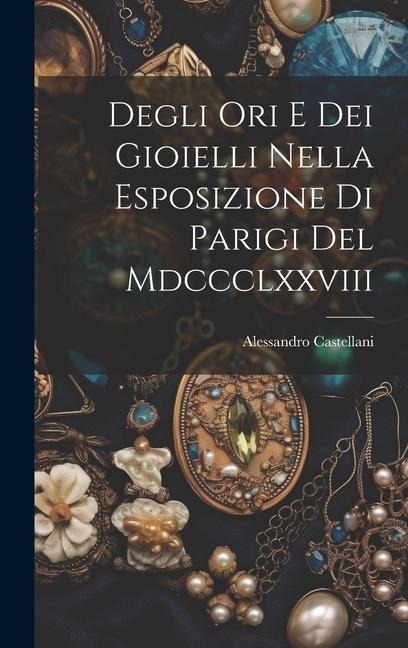 Degli Ori E Dei Gioielli Nella Esposizione Di Parigi Del Mdccclxxviii - Alessandro Castellani