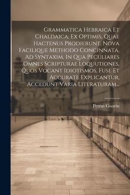 Grammatica Hebraica Et Chaldaica, Ex Optimis, Quae Hactenus Prodierunt, Nova Facilique Methodo Concinnata, Ad Syntaxim, In Qua Peculiares Omnes Script - Petrus Guarin