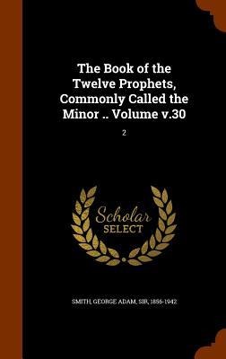 The Book of the Twelve Prophets, Commonly Called the Minor .. Volume v.30 - 