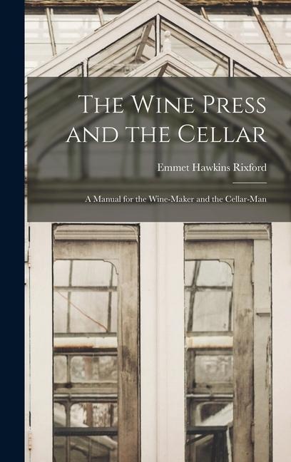 The Wine Press and the Cellar: A Manual for the Wine-maker and the Cellar-man - Emmet Hawkins Rixford