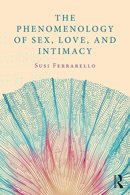 The Phenomenology of Sex, Love, and Intimacy - Susi Ferrarello