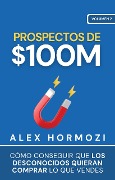 Prospectos de $100M: Cómo conseguir que los desconocidos quieran comprar lo que vendes Alex (Acquisition.com $100M Series) - Alex Hormozi