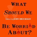 What Should We Be Worried About?: Real Scenarios That Keep Scientists Up at Night - John Brockman