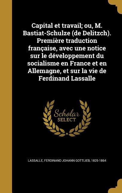 Capital et travail; ou, M. Bastiat-Schulze (de Delitzch). Première traduction française, avec une notice sur le développement du socialisme en France et en Allemagne, et sur la vie de Ferdinand Lassalle - 