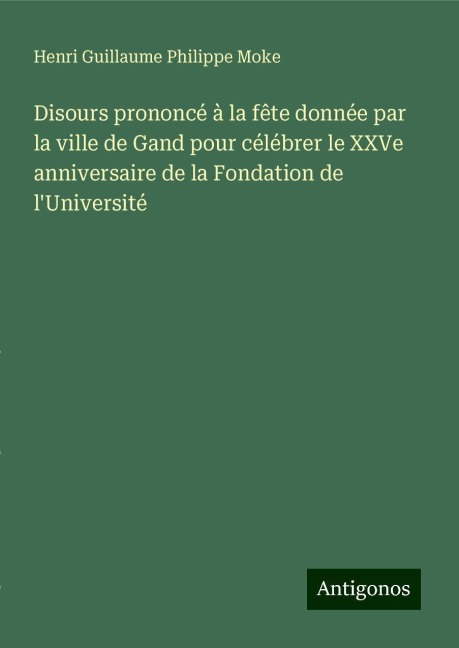 Disours prononcé à la fête donnée par la ville de Gand pour célébrer le XXVe anniversaire de la Fondation de l'Université - Henri Guillaume Philippe Moke