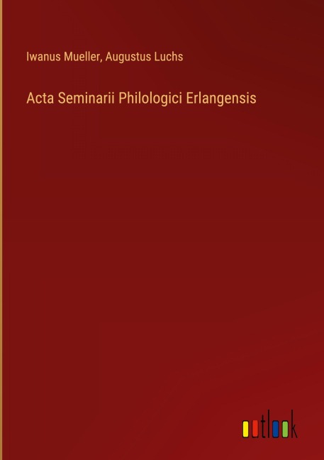 Acta Seminarii Philologici Erlangensis - Iwanus Mueller, Augustus Luchs