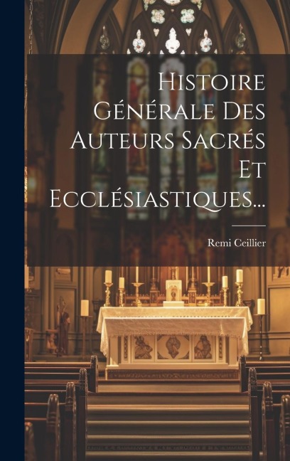 Histoire Générale Des Auteurs Sacrés Et Ecclésiastiques... - Remi Ceillier