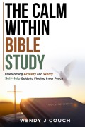 Cover-Bild zum Titel 'The Calm Within Bible Study : Overcoming Anxiety and Worry Self-Help Guide to Finding Inner Peace' von 'Wendy J Couch'
