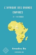 L'Afrique des Grands Empires (7e-17e siècles): 1000 ans de prospérité économique, d'unité politique, de cohésion sociale et de rayonnement culturel - Amadou Ba