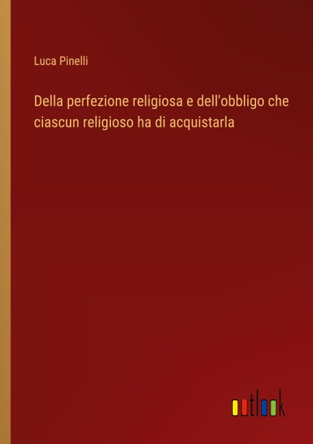Della perfezione religiosa e dell'obbligo che ciascun religioso ha di acquistarla - Luca Pinelli