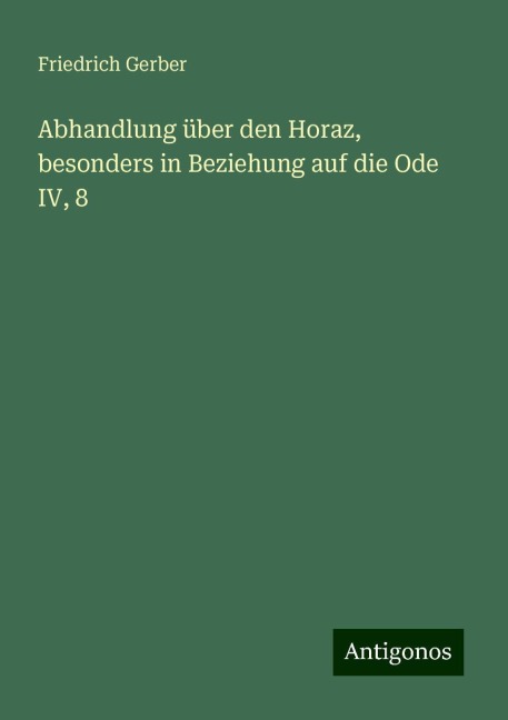 Abhandlung über den Horaz, besonders in Beziehung auf die Ode IV, 8 - Friedrich Gerber