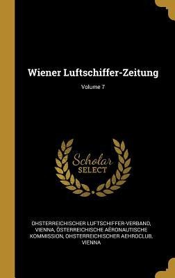 Wiener Luftschiffer-Zeitung; Volume 7 - Ohsterreichischer Luftschiffer-Verband, Osterreichische Aeronautis Kommission, Vienna Ohsterreichischer Aehroclub