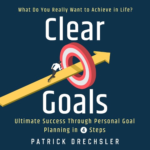 Clear Goals: What Do You Really Want to Achieve in Life? Ultimate Success Through Personal Goal Planning in 4 Steps - Patrick Drechsler
