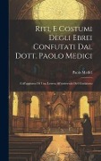 Riti, E Costumi Degli Ebrei Confutati Dal Dott. Paolo Medici: Coll'aggiunta Di Una Lettera All'universale Del Giudaismo - Paolo Medici