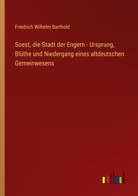 Soest, die Stadt der Engern - Ursprung, Blüthe und Niedergang eines altdeutschen Gemeinwesens - Friedrich Wilhelm Barthold