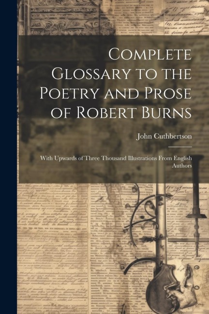 Complete Glossary to the Poetry and Prose of Robert Burns: With Upwards of Three Thousand Illustrations From English Authors - John Cuthbertson