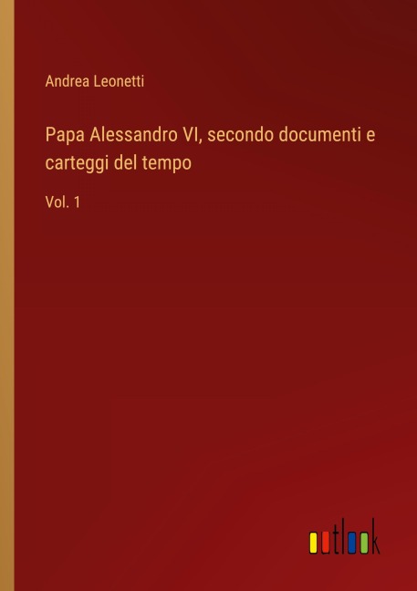 Papa Alessandro VI, secondo documenti e carteggi del tempo - Andrea Leonetti