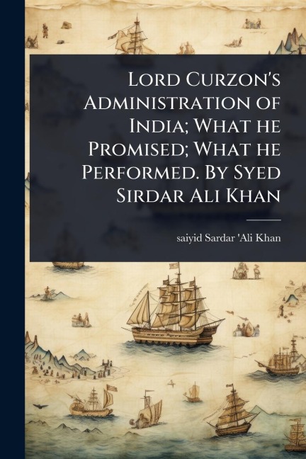 Lord Curzon's Administration of India; What he Promised; What he Performed. By Syed Sirdar Ali Khan - Saiyid Sardar 'Ali Khan