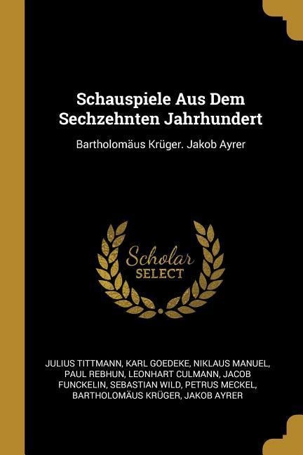 Schauspiele Aus Dem Sechzehnten Jahrhundert: Bartholomäus Krüger. Jakob Ayrer - Julius Tittmann, Karl Goedeke, Niklaus Manuel