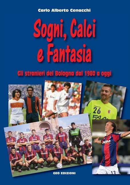 Sogni, calci e fantasia. Gli stranieri del Bologna dal 1980 a oggi - Carlo Alberto Cenacchi