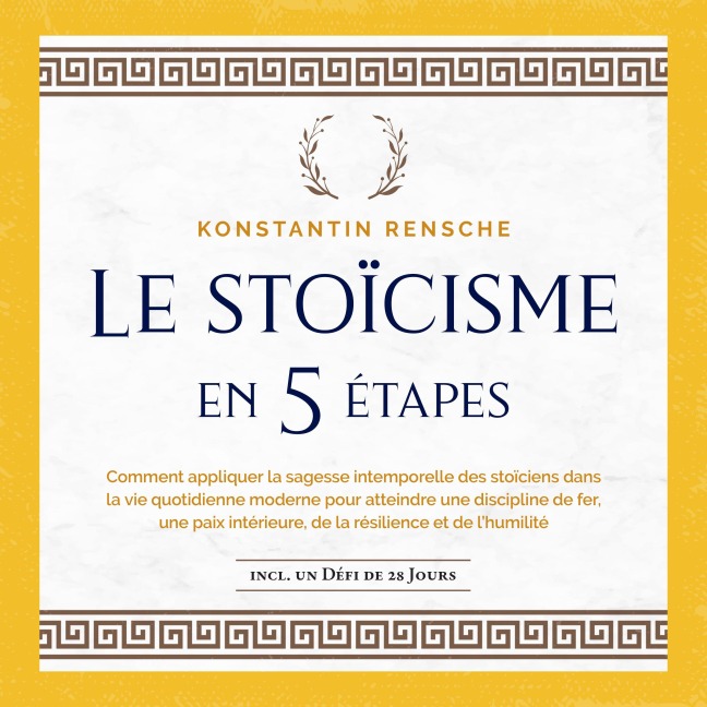 Le stoïcisme en 5 étapes: Comment appliquer la sagesse intemporelle des stoïciens dans la vie quotidienne moderne pour atteindre une discipline de fer, une paix intérieure, de la résilience et de l'humilité - Konstantin Rensche