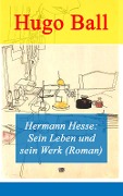 Hermann Hesse: Sein Leben und sein Werk (Roman) - Hugo Ball