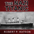 The Nazi Titanic: The Incredible Untold Story of a Doomed Ship in World War II - Robert P. Watson