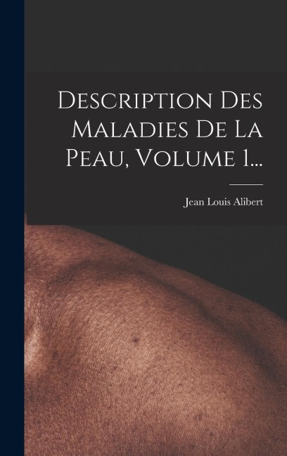 Description Des Maladies De La Peau, Volume 1... - Jean Louis Alibert