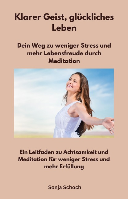 Klarer Geist, glückliches Leben - Dein Weg zu weniger Stress und mehr Lebensfreude durch Meditation - Sonja Schoch, Sonja Schoch