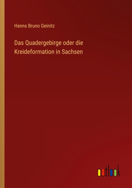 Das Quadergebirge oder die Kreideformation in Sachsen - Hanns Bruno Geinitz