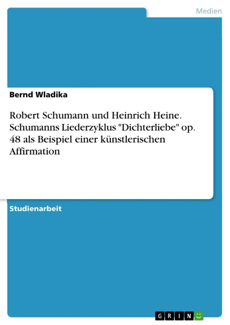 Robert Schumann und Heinrich Heine. Schumanns Liederzyklus "Dichterliebe" op. 48 als Beispiel einer künstlerischen Affirmation - Bernd Wladika