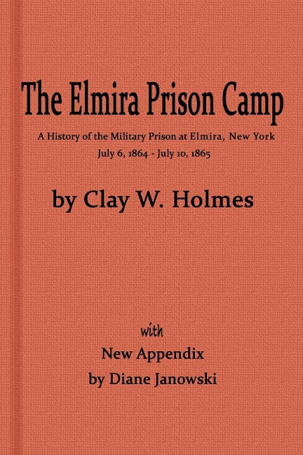 The Elmira Prison Camp, a History of the Military Prison at Elmira, NY July 6, 1864 - July 10, 1865 with New Appendix - Diane Janowski, Clay W. Holmes