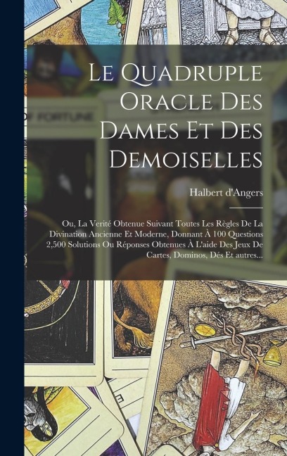 Le quadruple oracle des dames et des demoiselles; ou, La verité obtenue suivant toutes les règles de la divination ancienne et moderne, donnant à 100 questions 2,500 solutions ou réponses obtenues à l'aide des jeux de cartes, dominos, dés et autres... - 