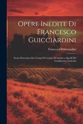 Opere Inedite Di Francesco Guicciardini: Storia Fiorentina Dai Tempi Di Cosimo De'medici a Quelli Del Gonfaloniere Soderini - Francesco Guicciardini