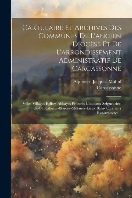 Cartulaire Et Archives Des Communes De L'ancien Diocèse Et De L'arrondissement Administratif De Carcassonne - Alphonse Jacques Mahul