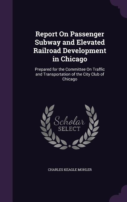 Report On Passenger Subway and Elevated Railroad Development in Chicago - Charles Keagle Mohler