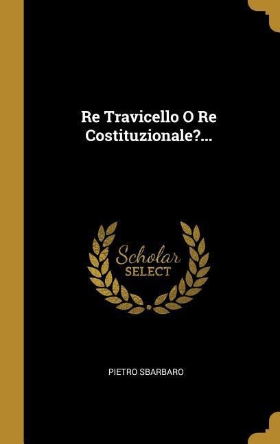Re Travicello O Re Costituzionale?... - Pietro Sbarbaro