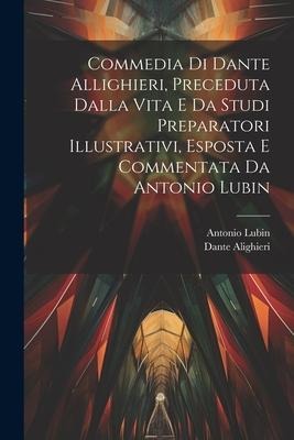 Commedia Di Dante Allighieri, Preceduta Dalla Vita E Da Studi Preparatori Illustrativi, Esposta E Commentata Da Antonio Lubin - Dante Alighieri, Antonio Lubin