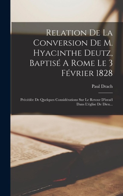 Relation De La Conversion De M. Hyacinthe Deutz, Baptisé A Rome Le 3 Février 1828: Précédée De Quelques Considérations Sur Le Retour D'israél Dans L'é - Paul Drach