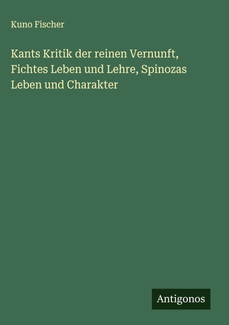 Kants Kritik der reinen Vernunft, Fichtes Leben und Lehre, Spinozas Leben und Charakter - Kuno Fischer