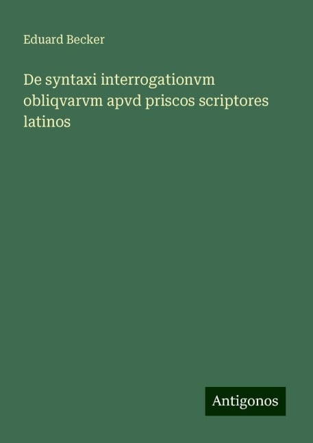 De syntaxi interrogationvm obliqvarvm apvd priscos scriptores latinos - Eduard Becker