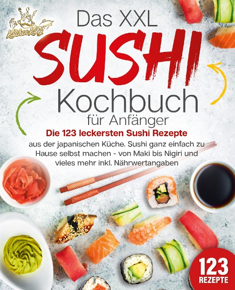 Das XXL Sushi Kochbuch für Anfänger: Die 123 leckersten Sushi Rezepte aus der japanischen Küche. Sushi ganz einfach zu Hause selbst machen - von Maki bis Nigiri und vieles mehr inkl. Nährwertangaben - Kitchen King