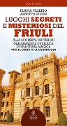 Luoghi segreti e misteriosi del Friuli. Alla scoperta dei tesori gelosamente custoditi di una terra magica tra il mare e la montagna - Flavia Valerio, Alberto Vidon