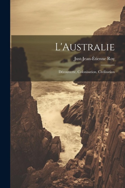 L'Australie: Découverte, Colonisation, Civilisation - Just-Jean-Étienne Roy