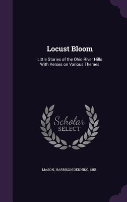Locust Bloom: Little Stories of the Ohio River Hills With Verses on Various Themes - Harrison Denning Mason