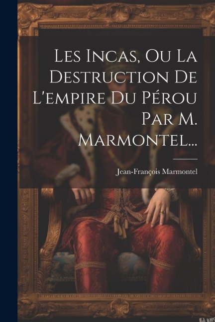 Les Incas, Ou La Destruction De L'empire Du Pérou Par M. Marmontel... - Jean-François Marmontel