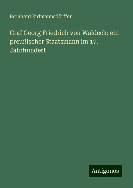 Graf Georg Friedrich von Waldeck: ein preußischer Staatsmann im 17. Jahrhundert - Bernhard Erdmannsdörffer