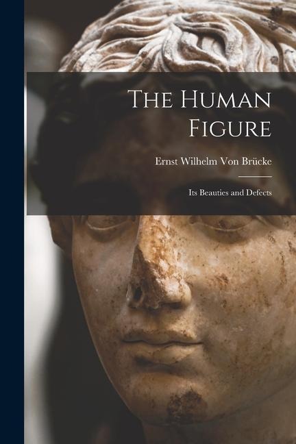 The Human Figure: Its Beauties and Defects - Ernst Wilhelm von Brücke